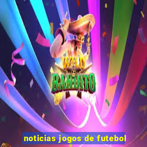 noticias jogos de futebol