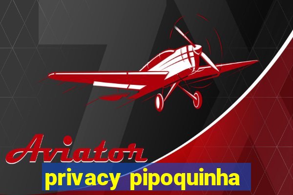 privacy pipoquinha