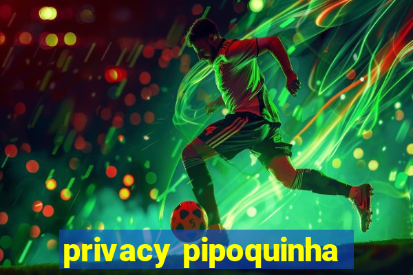 privacy pipoquinha