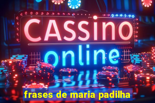 frases de maria padilha