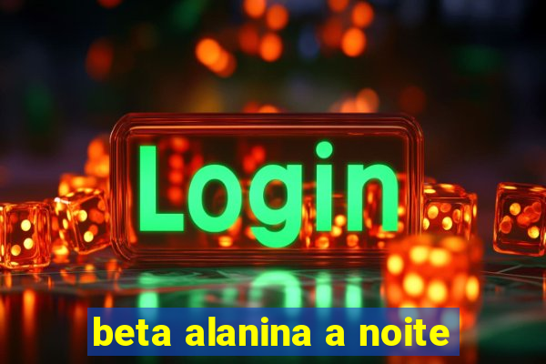 beta alanina a noite