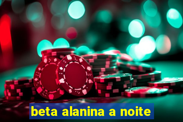 beta alanina a noite