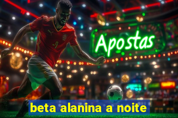 beta alanina a noite