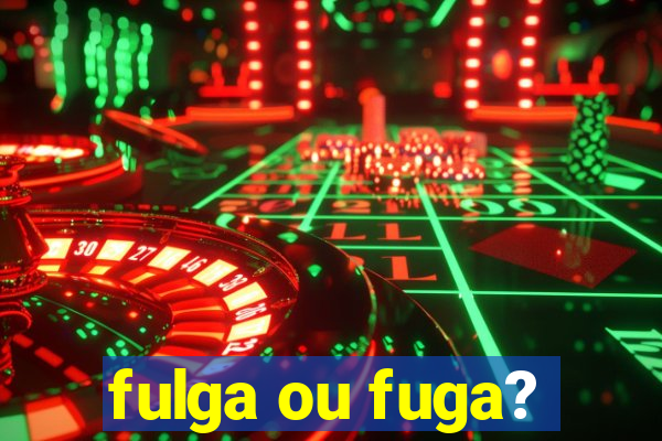 fulga ou fuga?