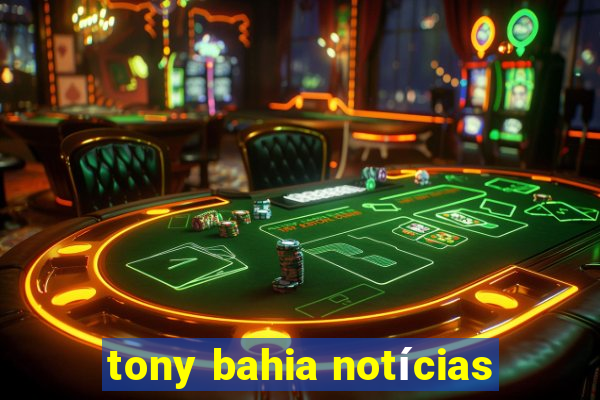 tony bahia notícias