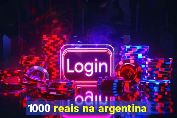 1000 reais na argentina