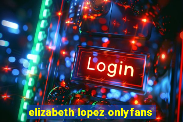 elizabeth lopez onlyfans