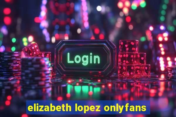 elizabeth lopez onlyfans