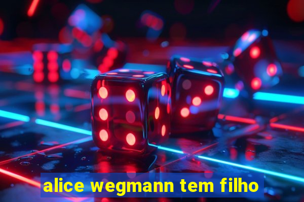 alice wegmann tem filho