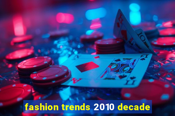 fashion trends 2010 decade