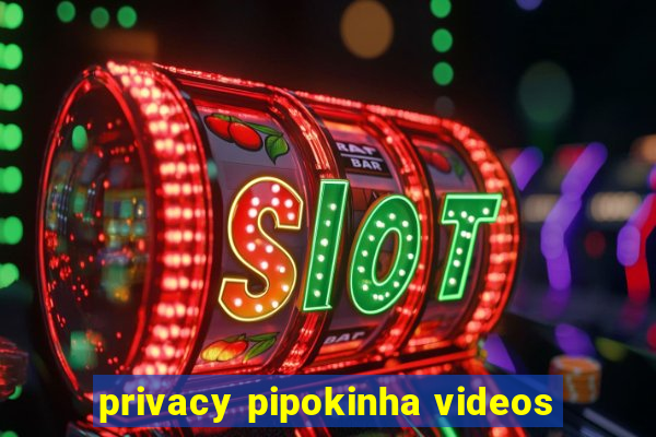 privacy pipokinha videos