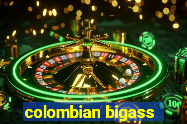 colombian bigass