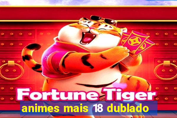 animes mais 18 dublado