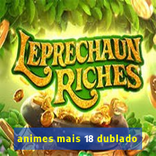 animes mais 18 dublado