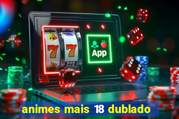 animes mais 18 dublado