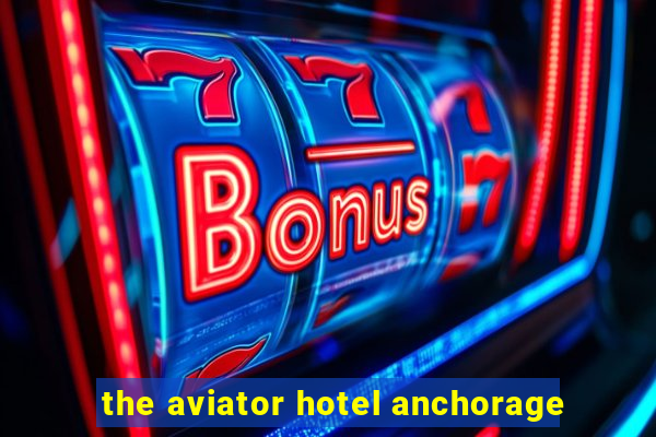 the aviator hotel anchorage