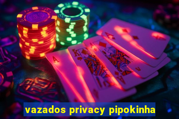 vazados privacy pipokinha