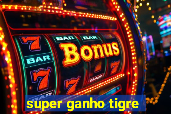 super ganho tigre