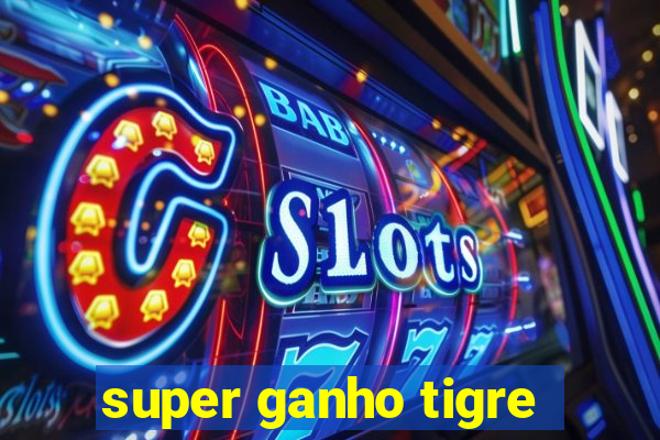 super ganho tigre