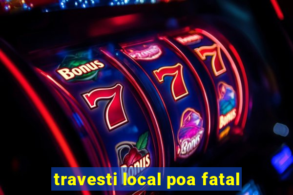 travesti local poa fatal