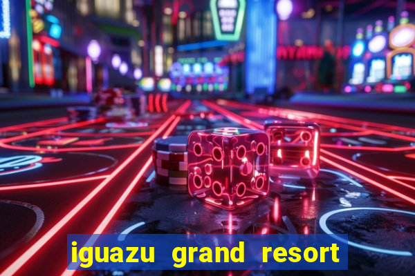 iguazu grand resort spa & casino