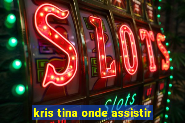 kris tina onde assistir