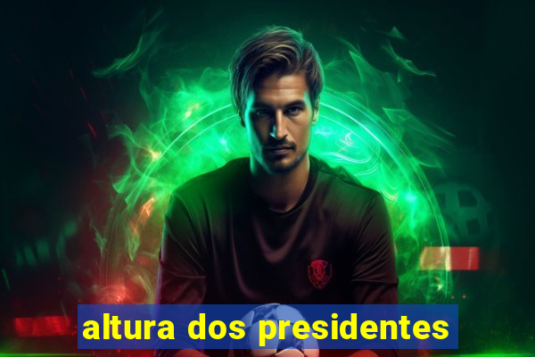 altura dos presidentes