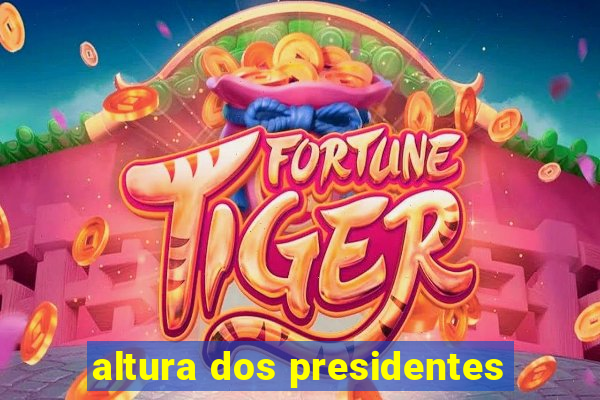 altura dos presidentes