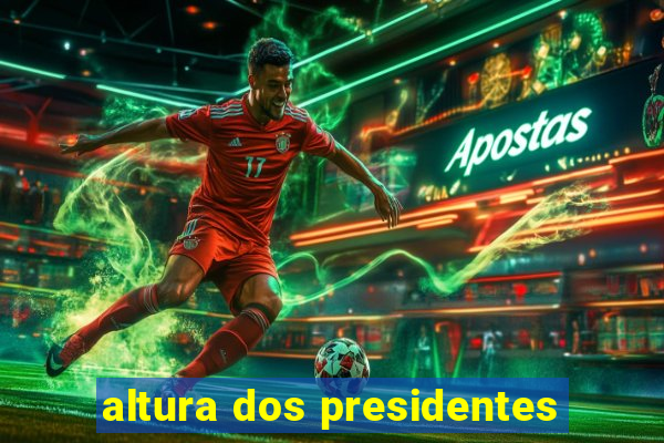 altura dos presidentes