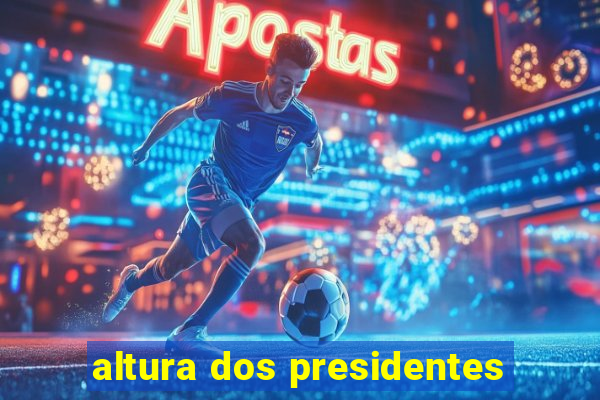 altura dos presidentes