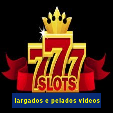 largados e pelados videos