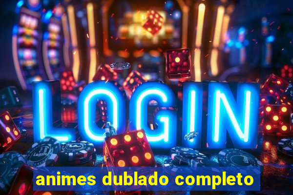 animes dublado completo