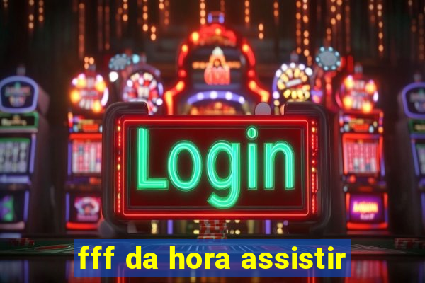 fff da hora assistir