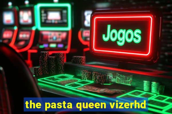 the pasta queen vizerhd