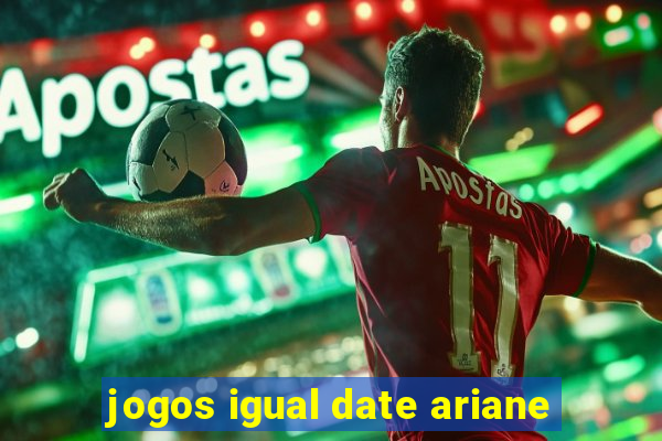 jogos igual date ariane