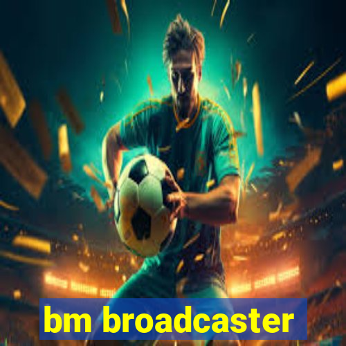 bm broadcaster