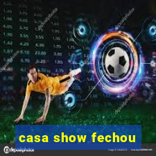 casa show fechou