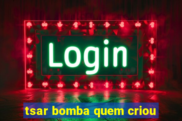 tsar bomba quem criou