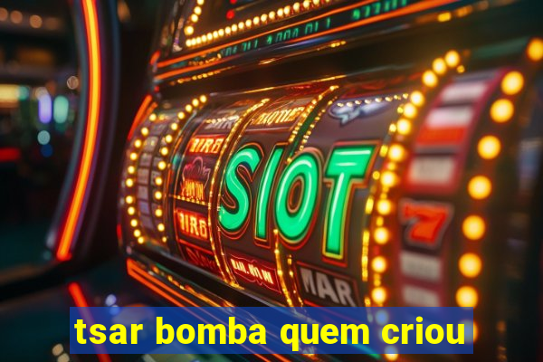 tsar bomba quem criou