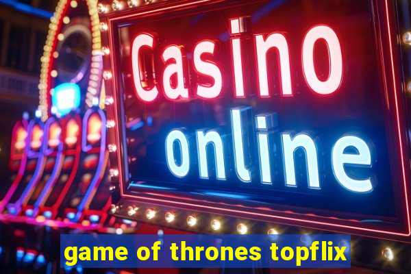 game of thrones topflix