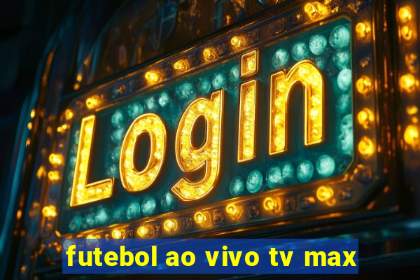 futebol ao vivo tv max