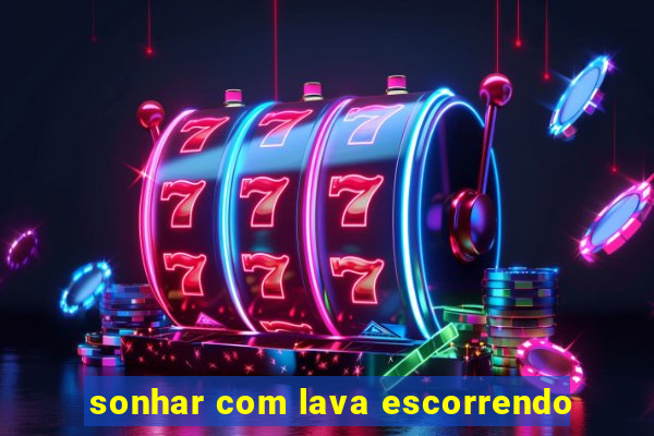 sonhar com lava escorrendo