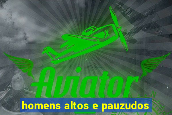 homens altos e pauzudos