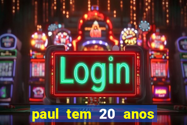 paul tem 20 anos de idade. a idade dele