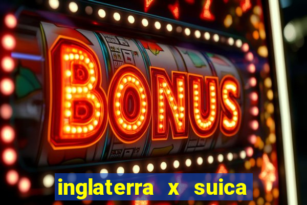 inglaterra x suica ao vivo