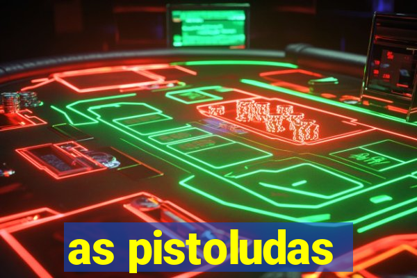 as pistoludas