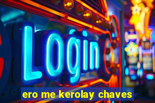 ero me kerolay chaves