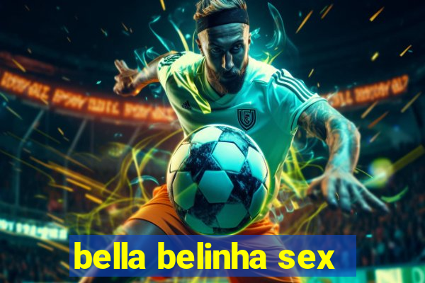 bella belinha sex