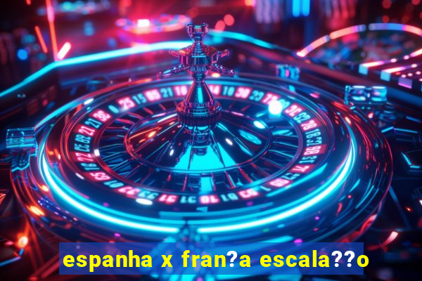 espanha x fran?a escala??o