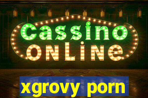 xgrovy porn